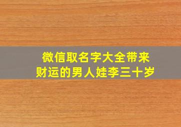 微信取名字大全带来财运的男人娃李三十岁