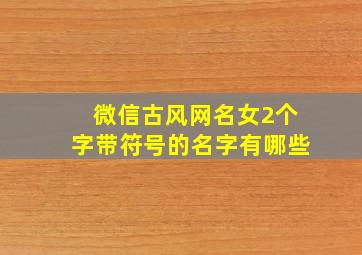 微信古风网名女2个字带符号的名字有哪些