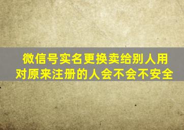 微信号实名更换卖给别人用对原来注册的人会不会不安全