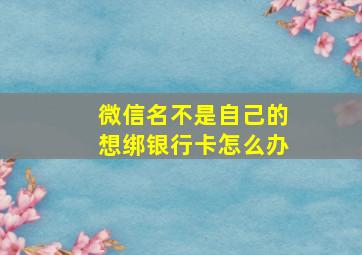 微信名不是自己的想绑银行卡怎么办