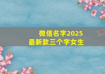 微信名字2025最新款三个字女生