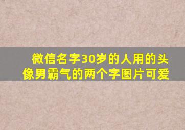 微信名字30岁的人用的头像男霸气的两个字图片可爱