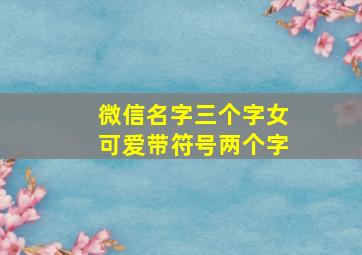 微信名字三个字女可爱带符号两个字