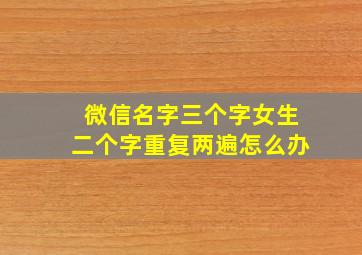 微信名字三个字女生二个字重复两遍怎么办