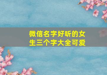 微信名字好听的女生三个字大全可爱