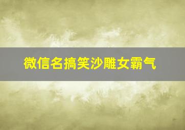 微信名搞笑沙雕女霸气