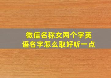 微信名称女两个字英语名字怎么取好听一点