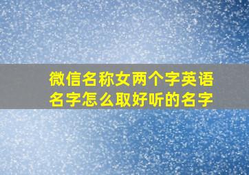 微信名称女两个字英语名字怎么取好听的名字