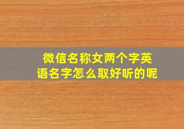 微信名称女两个字英语名字怎么取好听的呢