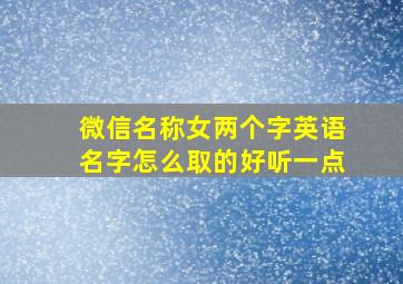 微信名称女两个字英语名字怎么取的好听一点