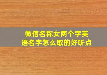 微信名称女两个字英语名字怎么取的好听点