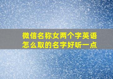 微信名称女两个字英语怎么取的名字好听一点