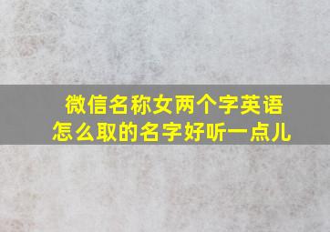 微信名称女两个字英语怎么取的名字好听一点儿