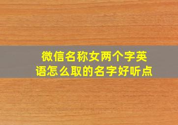 微信名称女两个字英语怎么取的名字好听点