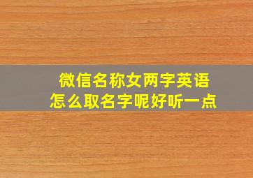 微信名称女两字英语怎么取名字呢好听一点