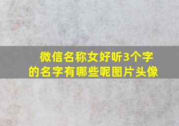 微信名称女好听3个字的名字有哪些呢图片头像