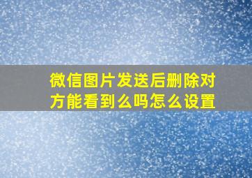 微信图片发送后删除对方能看到么吗怎么设置