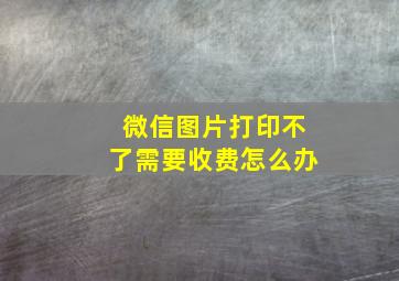 微信图片打印不了需要收费怎么办