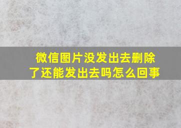 微信图片没发出去删除了还能发出去吗怎么回事