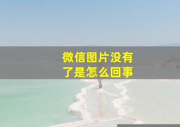 微信图片没有了是怎么回事