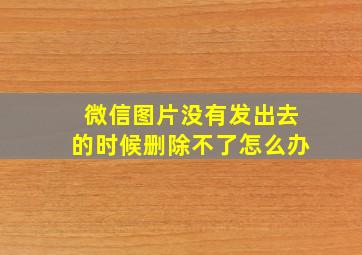 微信图片没有发出去的时候删除不了怎么办