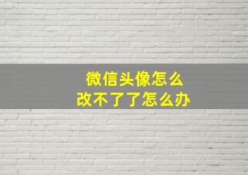 微信头像怎么改不了了怎么办