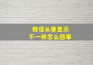 微信头像显示不一样怎么回事