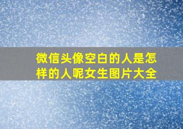 微信头像空白的人是怎样的人呢女生图片大全