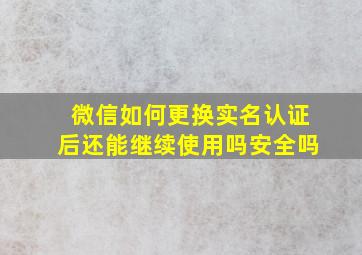 微信如何更换实名认证后还能继续使用吗安全吗