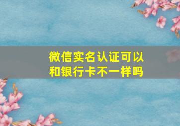 微信实名认证可以和银行卡不一样吗