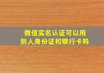 微信实名认证可以用别人身份证和银行卡吗