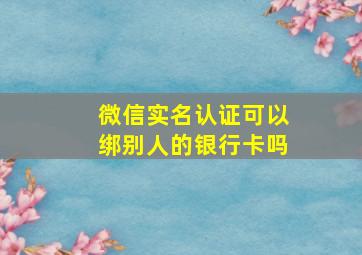 微信实名认证可以绑别人的银行卡吗