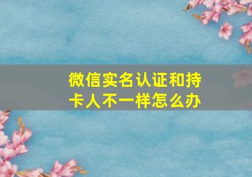 微信实名认证和持卡人不一样怎么办