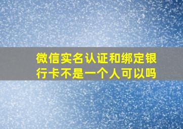 微信实名认证和绑定银行卡不是一个人可以吗