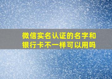 微信实名认证的名字和银行卡不一样可以用吗