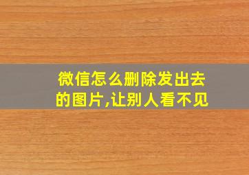 微信怎么删除发出去的图片,让别人看不见