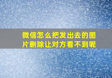 微信怎么把发出去的图片删除让对方看不到呢