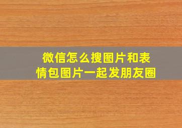 微信怎么搜图片和表情包图片一起发朋友圈