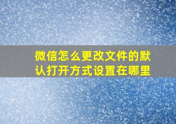 微信怎么更改文件的默认打开方式设置在哪里