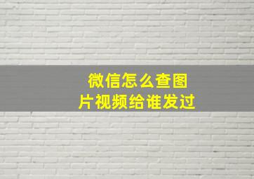 微信怎么查图片视频给谁发过