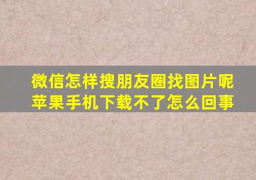 微信怎样搜朋友圈找图片呢苹果手机下载不了怎么回事