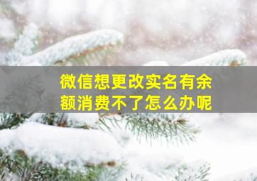 微信想更改实名有余额消费不了怎么办呢