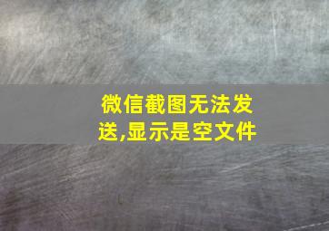 微信截图无法发送,显示是空文件