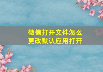 微信打开文件怎么更改默认应用打开