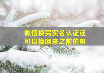 微信换完实名认证还可以换回来之前的吗