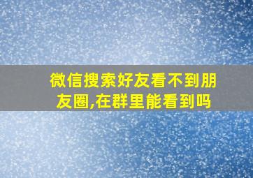 微信搜索好友看不到朋友圈,在群里能看到吗