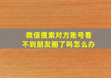 微信搜索对方账号看不到朋友圈了吗怎么办