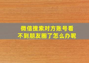 微信搜索对方账号看不到朋友圈了怎么办呢