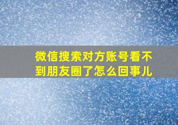 微信搜索对方账号看不到朋友圈了怎么回事儿