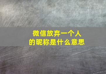 微信放弃一个人的昵称是什么意思